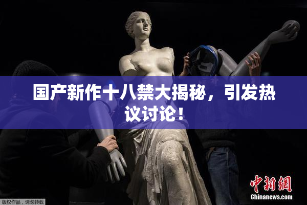 国产新作十八禁大揭秘，引发热议讨论！