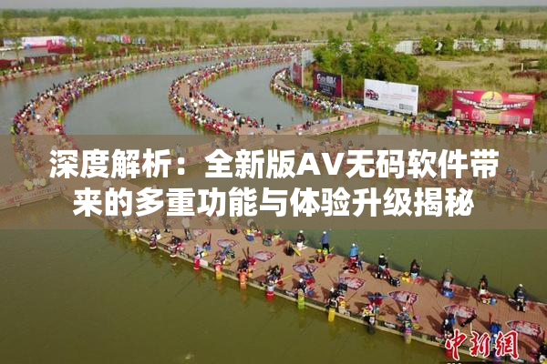 深度解析：全新版AV无码软件带来的多重功能与体验升级揭秘