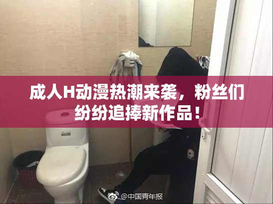成人H动漫热潮来袭，粉丝们纷纷追捧新作品！