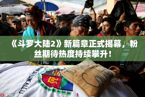 《斗罗大陆2》新篇章正式揭幕，粉丝期待热度持续攀升！