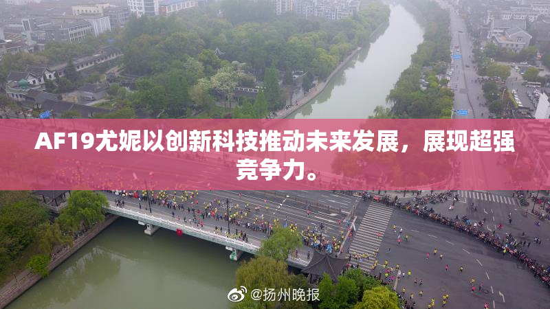 AF19尤妮以创新科技推动未来发展，展现超强竞争力。