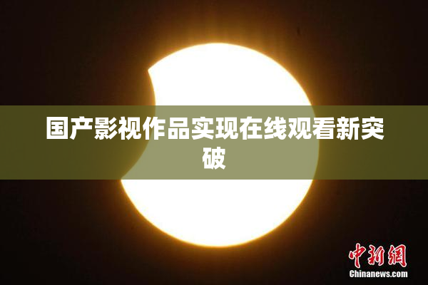 国产影视作品实现在线观看新突破