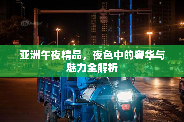 亚洲午夜精品，夜色中的奢华与魅力全解析