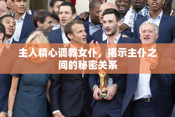 主人精心调教女仆，揭示主仆之间的秘密关系