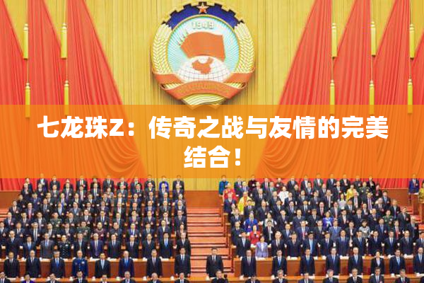 七龙珠Z：传奇之战与友情的完美结合！