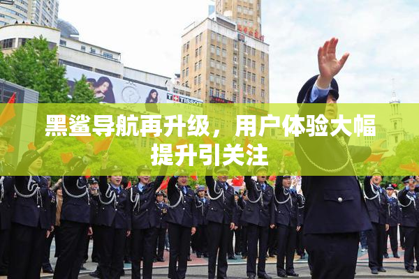 黑鲨导航再升级，用户体验大幅提升引关注