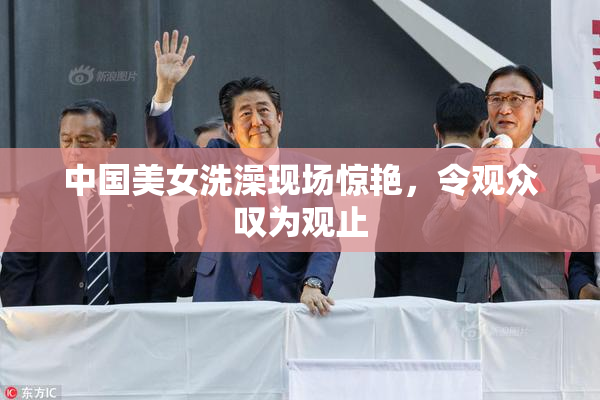 中国美女洗澡现场惊艳，令观众叹为观止