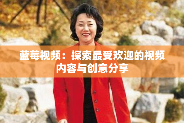 蓝莓视频：探索最受欢迎的视频内容与创意分享