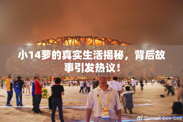 小14萝的真实生活揭秘，背后故事引发热议！