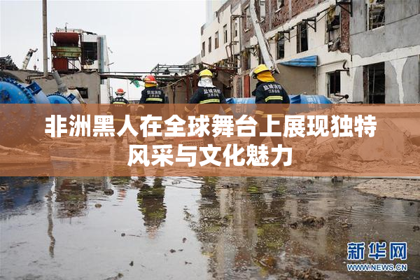 非洲黑人在全球舞台上展现独特风采与文化魅力