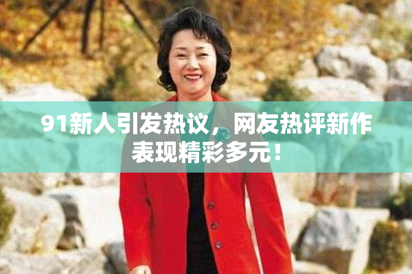 91新人引发热议，网友热评新作表现精彩多元！