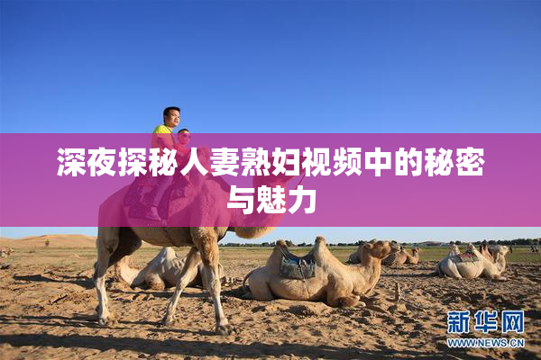 深夜探秘人妻熟妇视频中的秘密与魅力