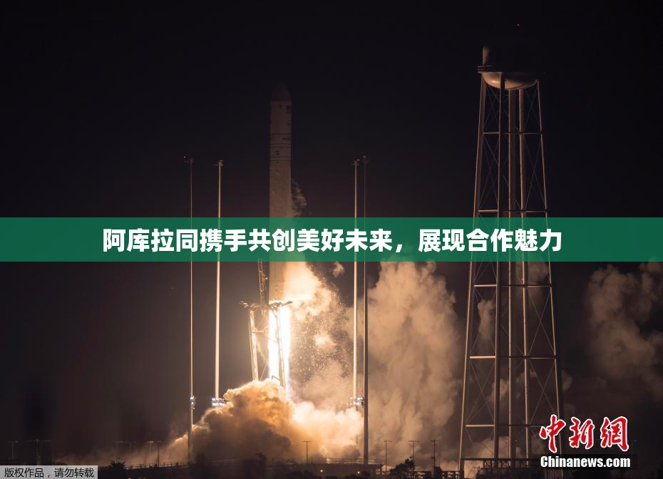 阿库拉同携手共创美好未来，展现合作魅力