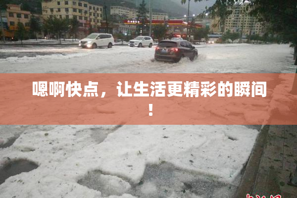 嗯啊快点，让生活更精彩的瞬间！