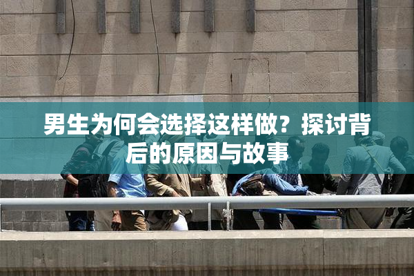 男生为何会选择这样做？探讨背后的原因与故事