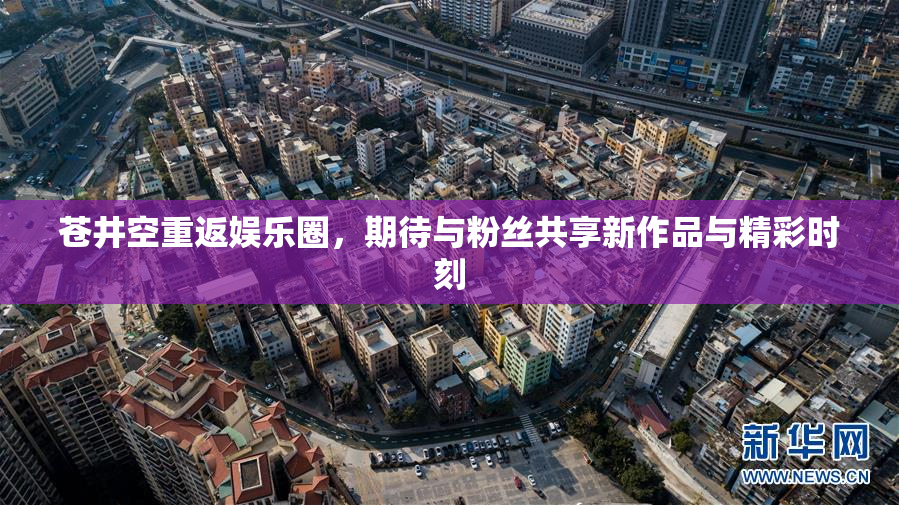 苍井空重返娱乐圈，期待与粉丝共享新作品与精彩时刻