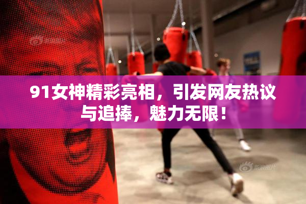 91女神精彩亮相，引发网友热议与追捧，魅力无限！