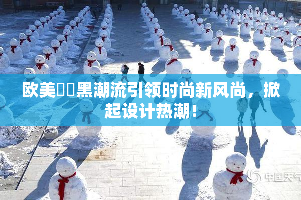 欧美❌‌黑潮流引领时尚新风尚，掀起设计热潮！