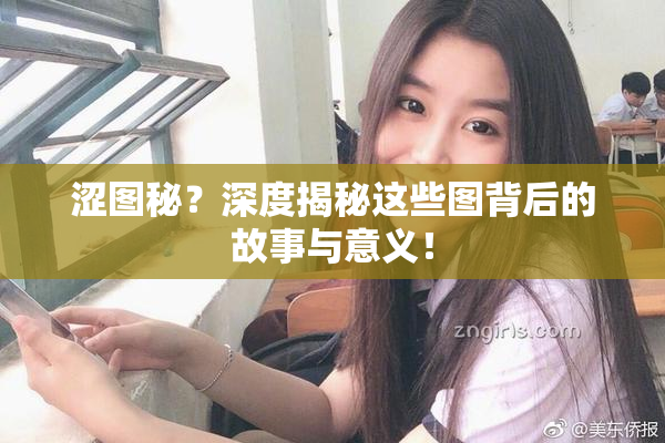 涩图秘？深度揭秘这些图背后的故事与意义！