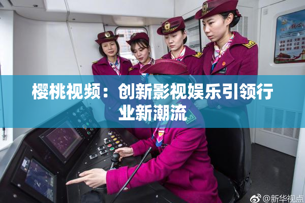樱桃视频：创新影视娱乐引领行业新潮流