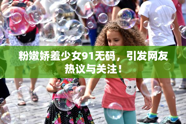 粉嫩娇羞少女91无码，引发网友热议与关注！