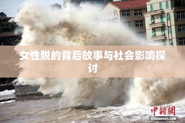 女性脱的背后故事与社会影响探讨