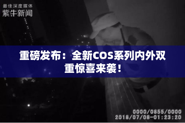 重磅发布：全新COS系列内外双重惊喜来袭！