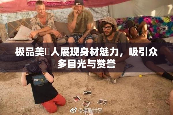 极品美軳人展现身材魅力，吸引众多目光与赞誉