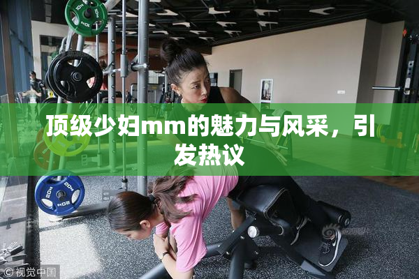 顶级少妇mm的魅力与风采，引发热议
