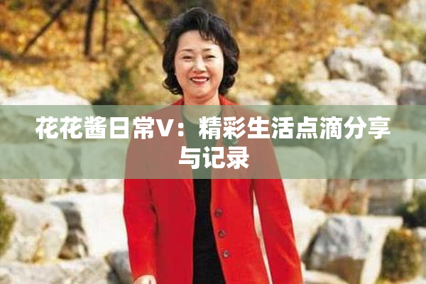 花花酱日常V：精彩生活点滴分享与记录