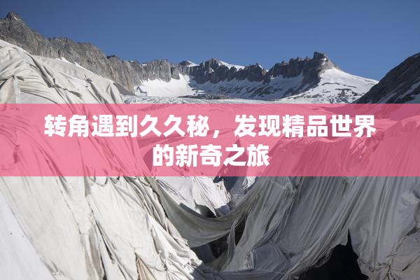 转角遇到久久秘，发现精品世界的新奇之旅