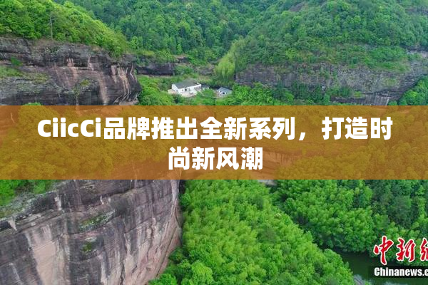 CiicCi品牌推出全新系列，打造时尚新风潮