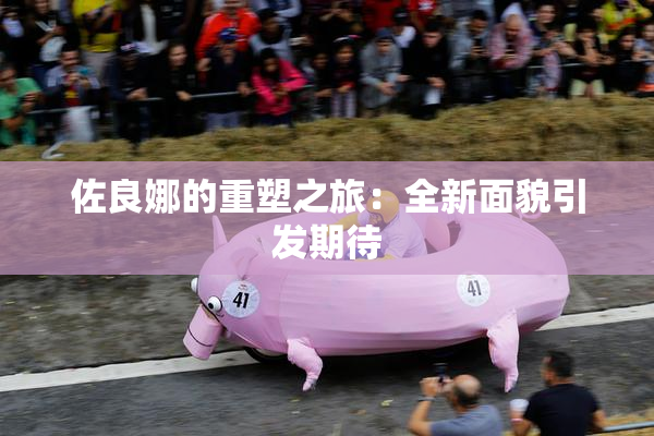 佐良娜的重塑之旅：全新面貌引发期待