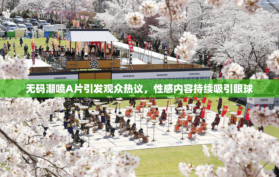 无码潮喷A片引发观众热议，性感内容持续吸引眼球
