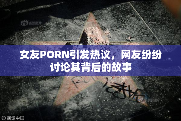 女友PORN引发热议，网友纷纷讨论其背后的故事