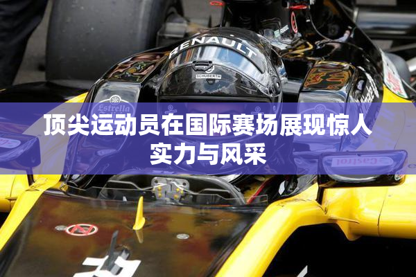 顶尖运动员在国际赛场展现惊人实力与风采
