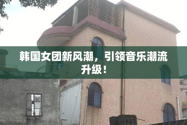 韩国女团新风潮，引领音乐潮流升级！