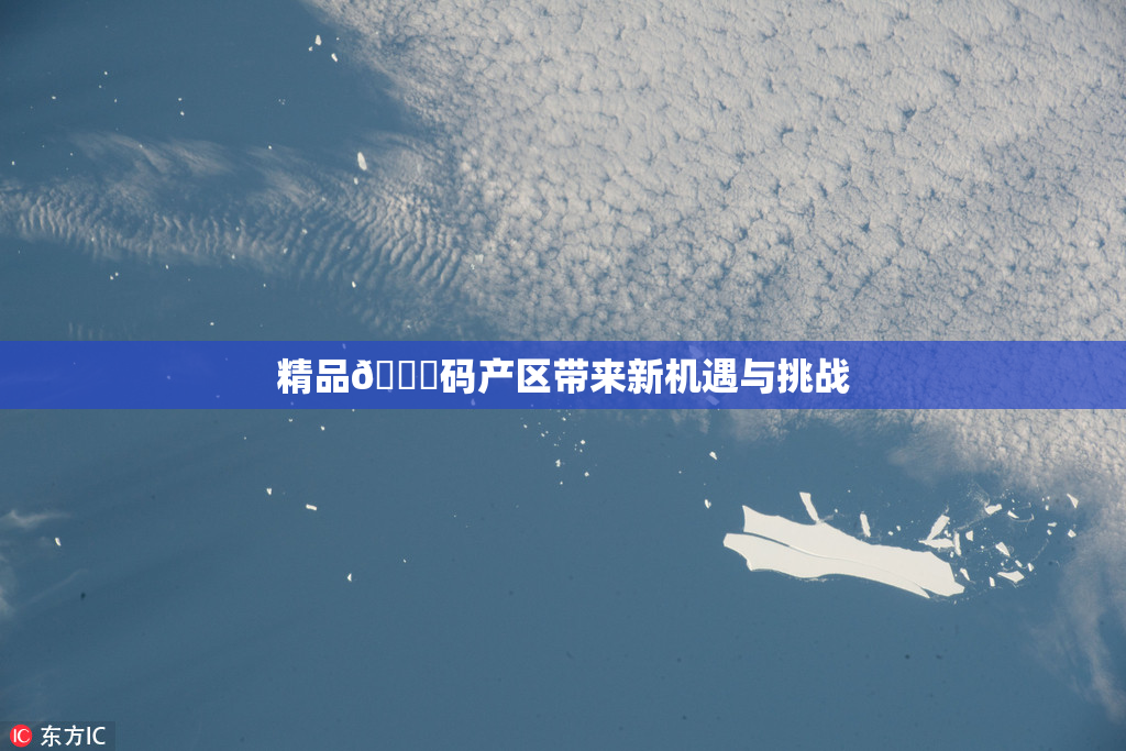 精品🈚码产区带来新机遇与挑战
