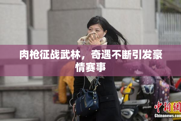 肉枪征战武林，奇遇不断引发豪情赛事