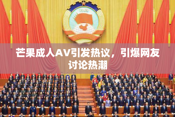 芒果成人AV引发热议，引爆网友讨论热潮