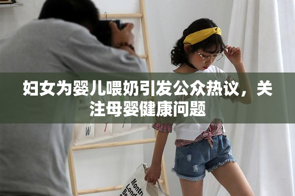 妇女为婴儿喂奶引发公众热议，关注母婴健康问题