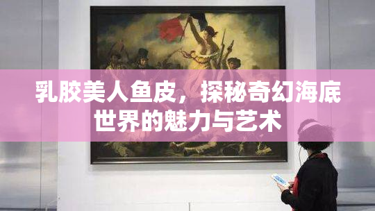 乳胶美人鱼皮，探秘奇幻海底世界的魅力与艺术