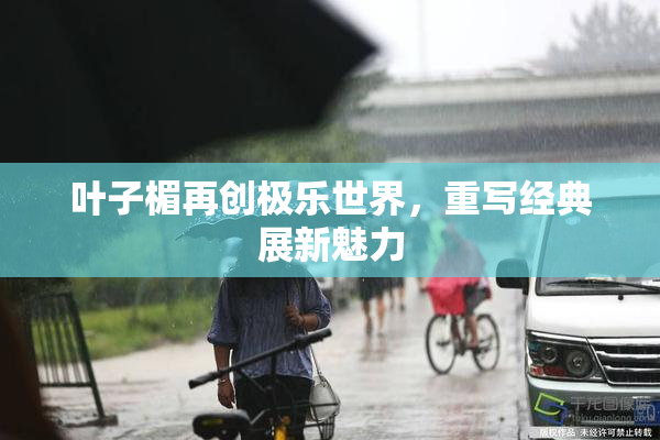 叶子楣再创极乐世界，重写经典展新魅力
