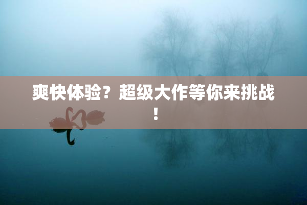 爽快体验？超级大作等你来挑战！