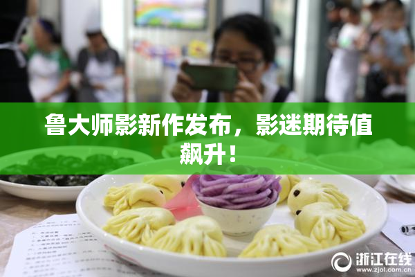 鲁大师影新作发布，影迷期待值飙升！