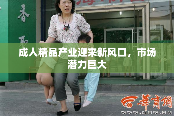 成人精品产业迎来新风口，市场潜力巨大