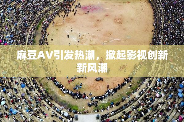 麻豆A∨引发热潮，掀起影视创新新风潮