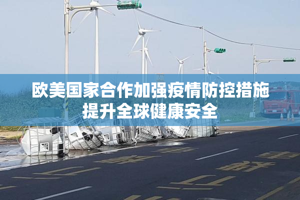 欧美国家合作加强疫情防控措施提升全球健康安全