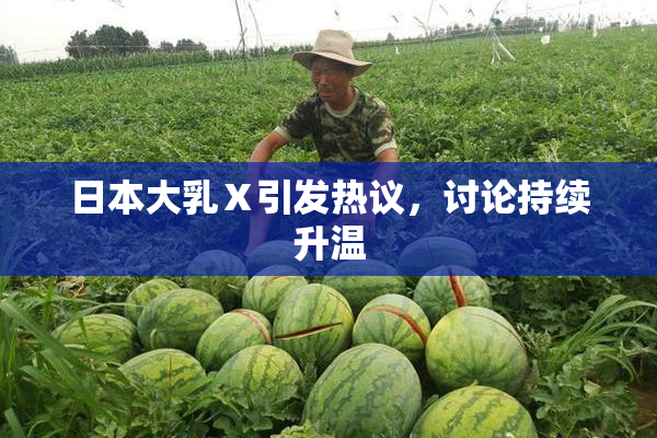日本大乳Ⅹ引发热议，讨论持续升温