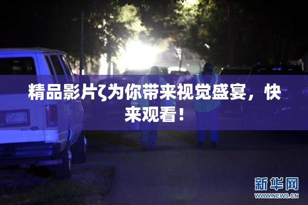 精品影片ζ为你带来视觉盛宴，快来观看！